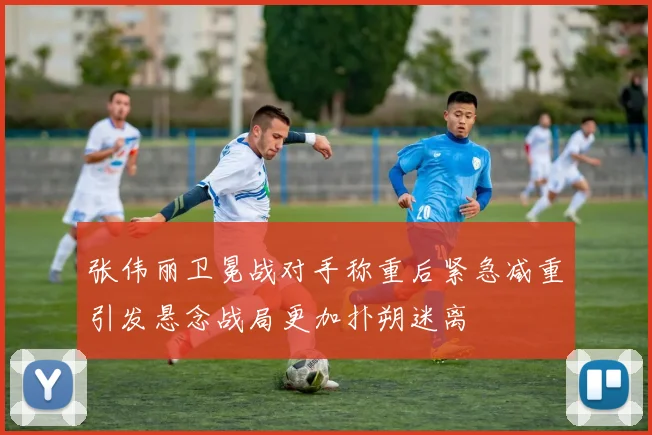 张伟丽卫冕战对手称重后紧急减重引发悬念战局更加扑朔迷离
