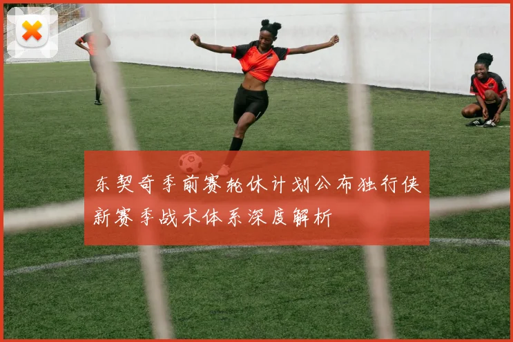 东契奇季前赛轮休计划公布独行侠新赛季战术体系深度解析