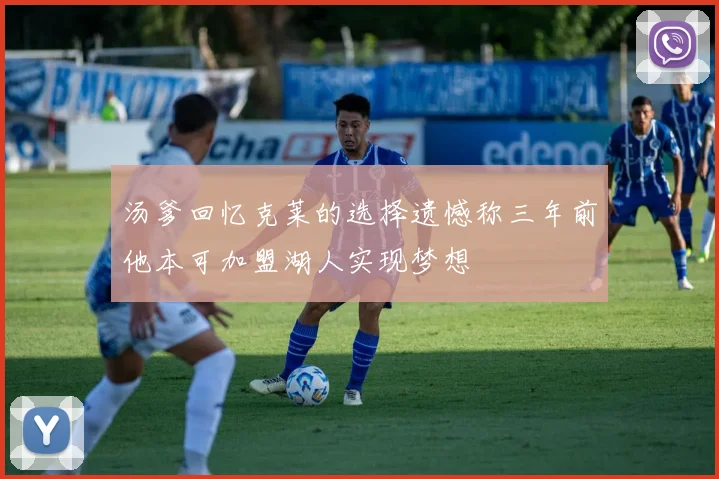 汤爹回忆克莱的选择遗憾称三年前他本可加盟湖人实现梦想