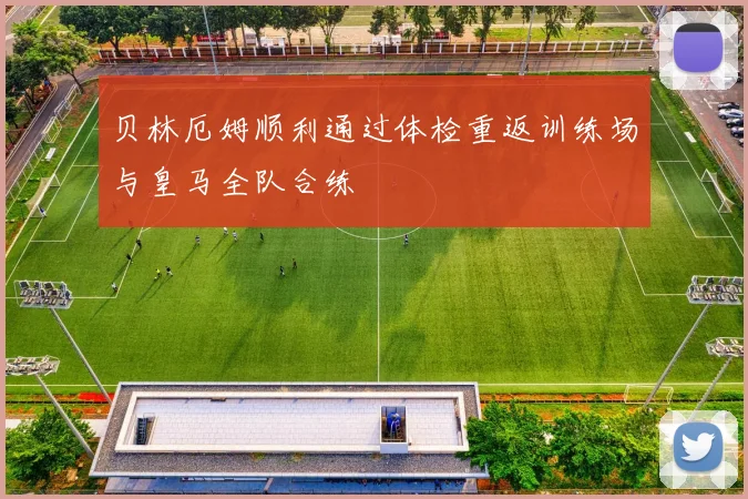 贝林厄姆顺利通过体检重返训练场与皇马全队合练