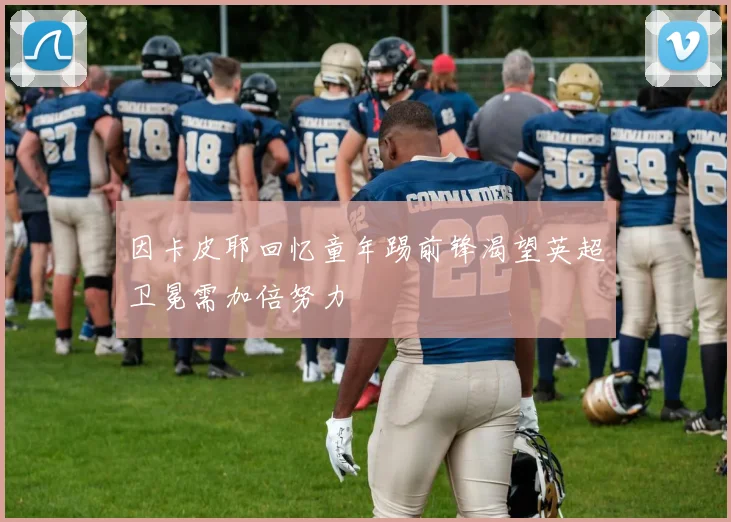 因卡皮耶回忆童年踢前锋渴望英超卫冕需加倍努力