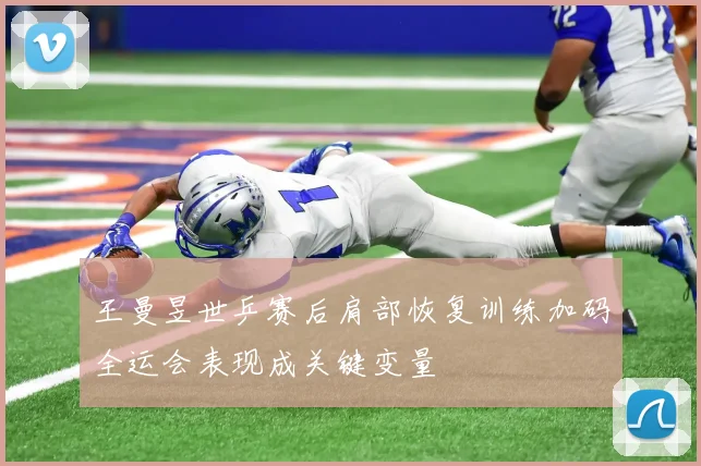 王曼昱世乒赛后肩部恢复训练加码全运会表现成关键变量