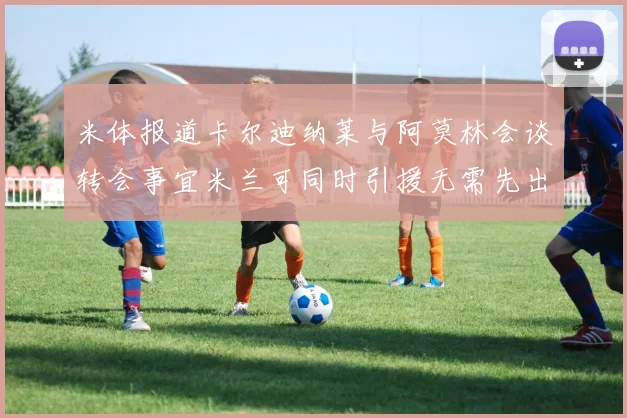 米体报道卡尔迪纳莱与阿莫林会谈转会事宜米兰可同时引援无需先出售球员