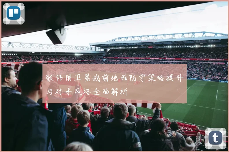张伟丽卫冕战前地面防守策略提升与对手风格全面解析