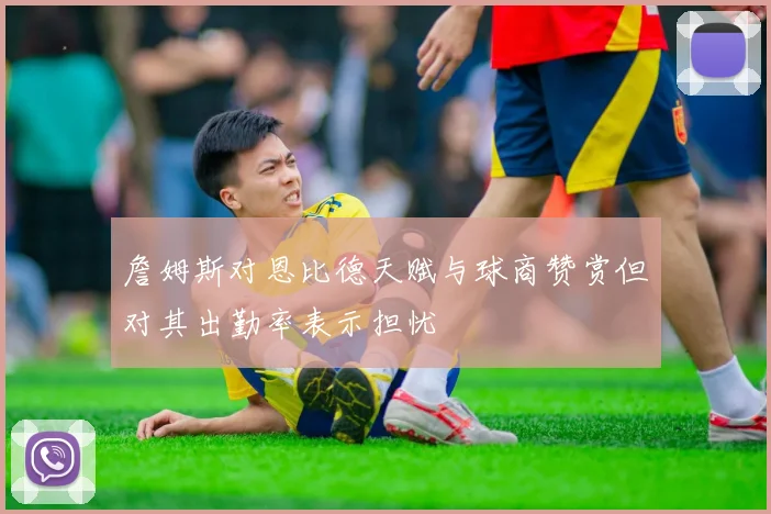 詹姆斯对恩比德天赋与球商赞赏但对其出勤率表示担忧