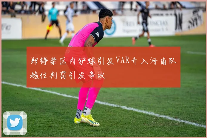 郑铮禁区内铲球引发VAR介入河南队越位判罚引发争议