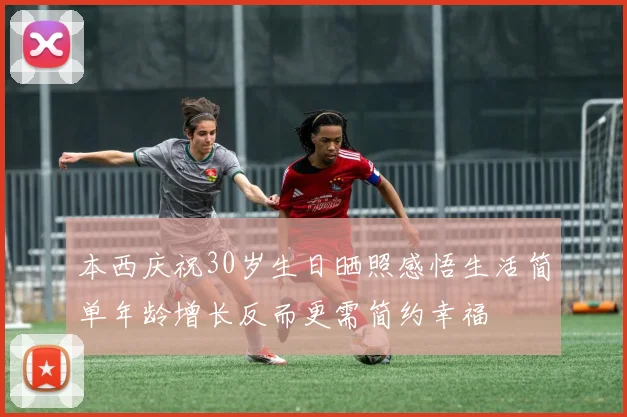 本西庆祝30岁生日晒照感悟生活简单年龄增长反而更需简约幸福