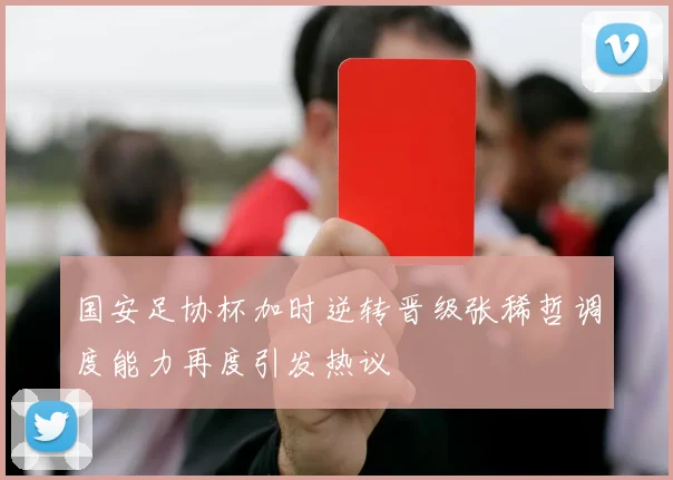 国安足协杯加时逆转晋级张稀哲调度能力再度引发热议
